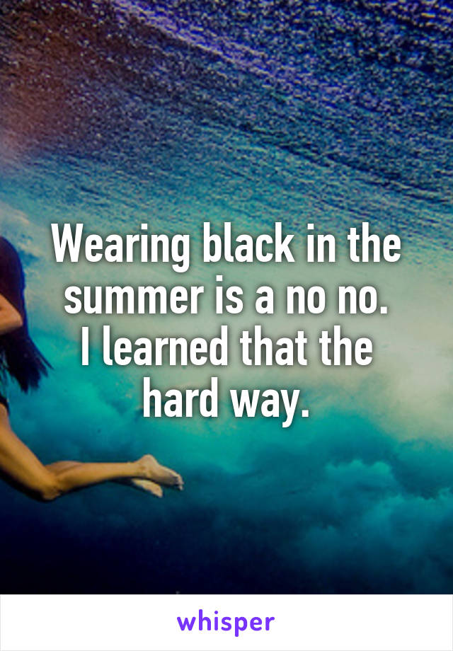 Wearing black in the summer is a no no.
I learned that the hard way.