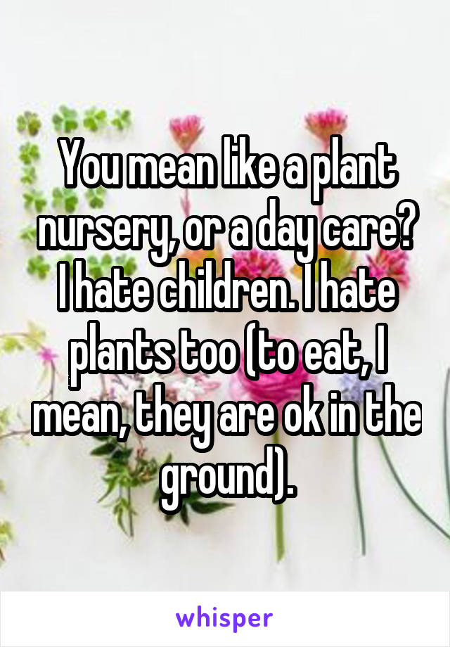 You mean like a plant nursery, or a day care? I hate children. I hate plants too (to eat, I mean, they are ok in the ground).