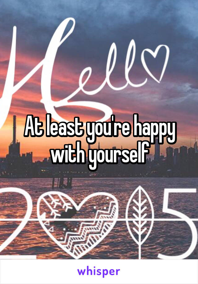 At least you're happy with yourself