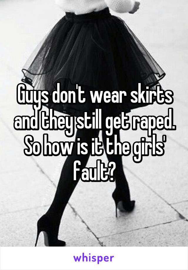 Guys don't wear skirts and they still get raped. So how is it the girls' fault?