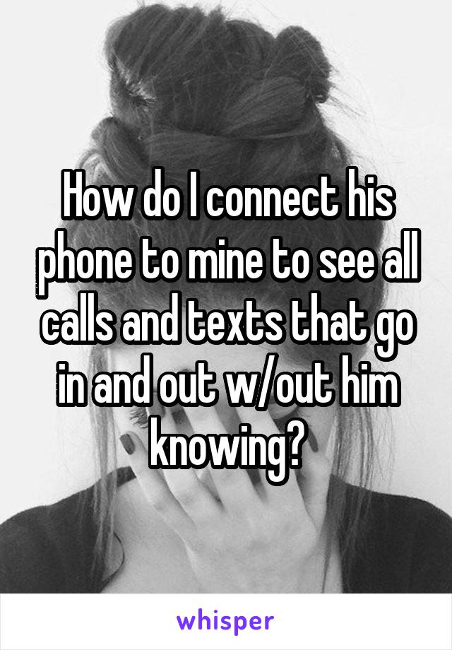 How do I connect his phone to mine to see all calls and texts that go in and out w/out him knowing?