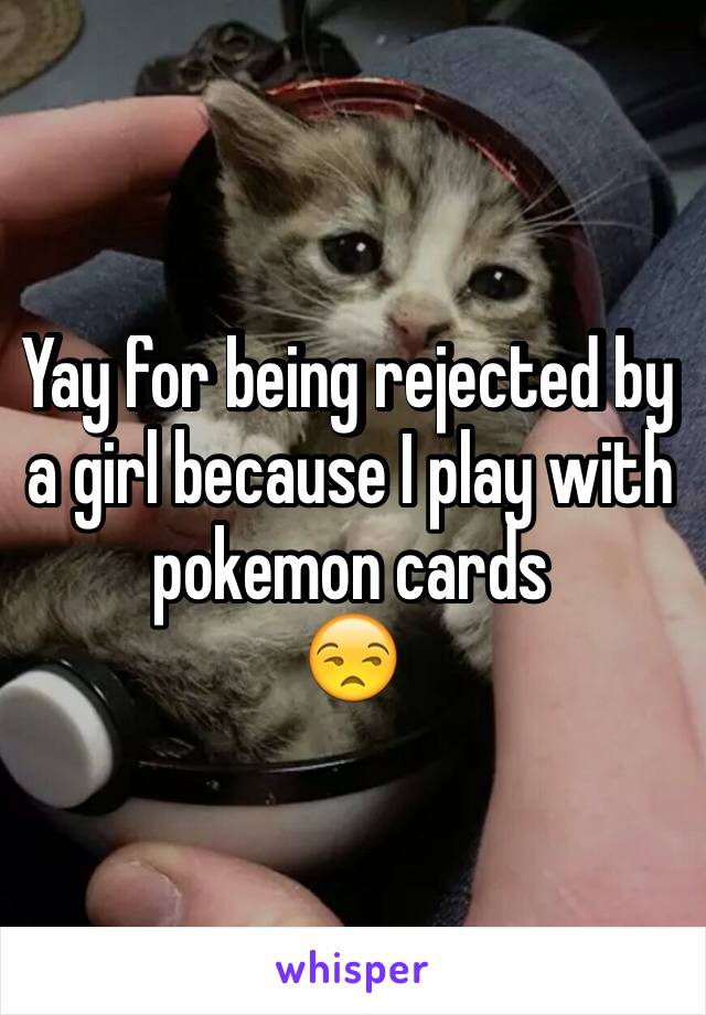 Yay for being rejected by a girl because I play with pokemon cards
😒