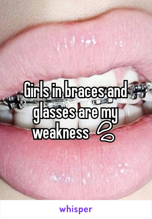 Girls in braces and glasses are my weakness 💦