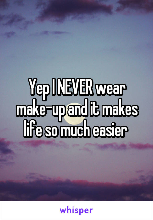 Yep I NEVER wear make-up and it makes life so much easier 