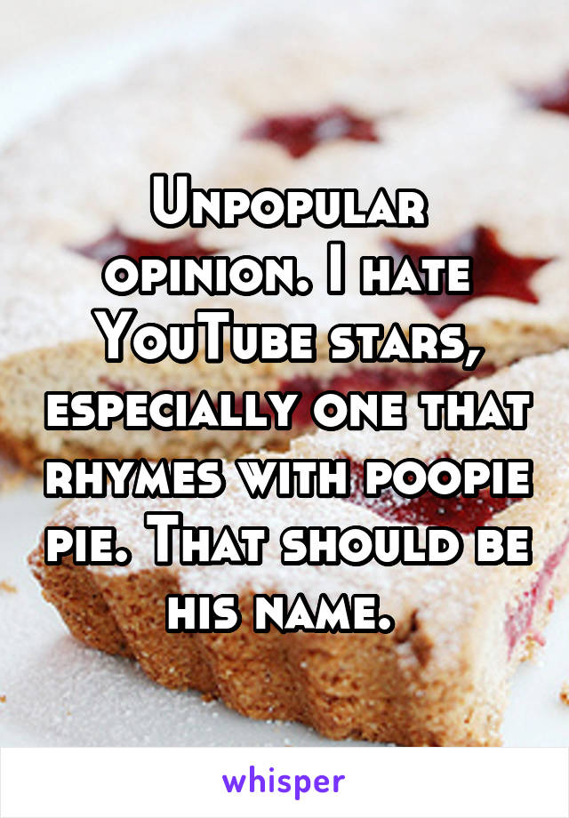 Unpopular opinion. I hate YouTube stars, especially one that rhymes with poopie pie. That should be his name. 