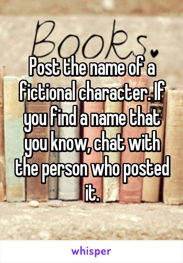 Post the name of a fictional character. If you find a name that you know, chat with the person who posted it.