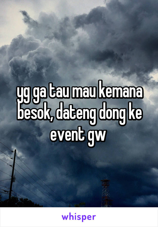 yg ga tau mau kemana besok, dateng dong ke event gw 