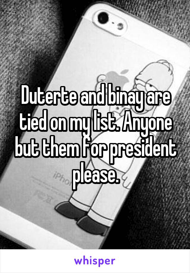 Duterte and binay are tied on my list. Anyone but them for president please.