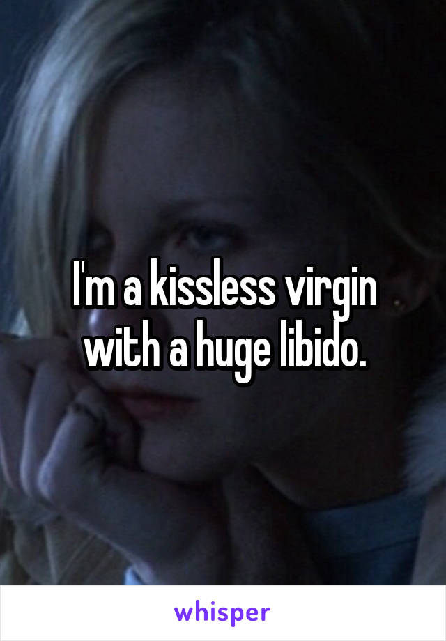 I'm a kissless virgin with a huge libido.