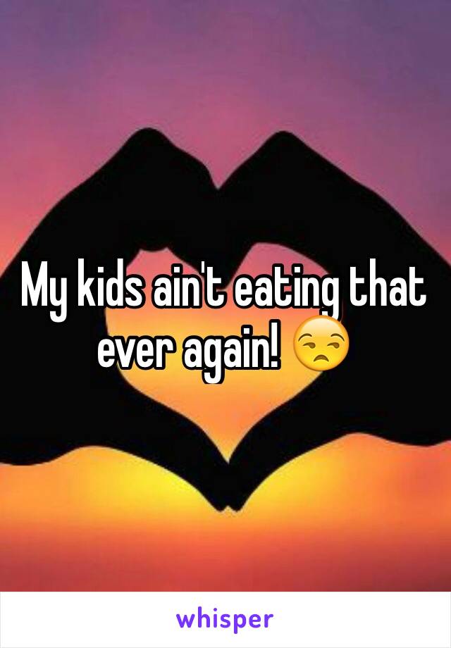 My kids ain't eating that ever again! 😒