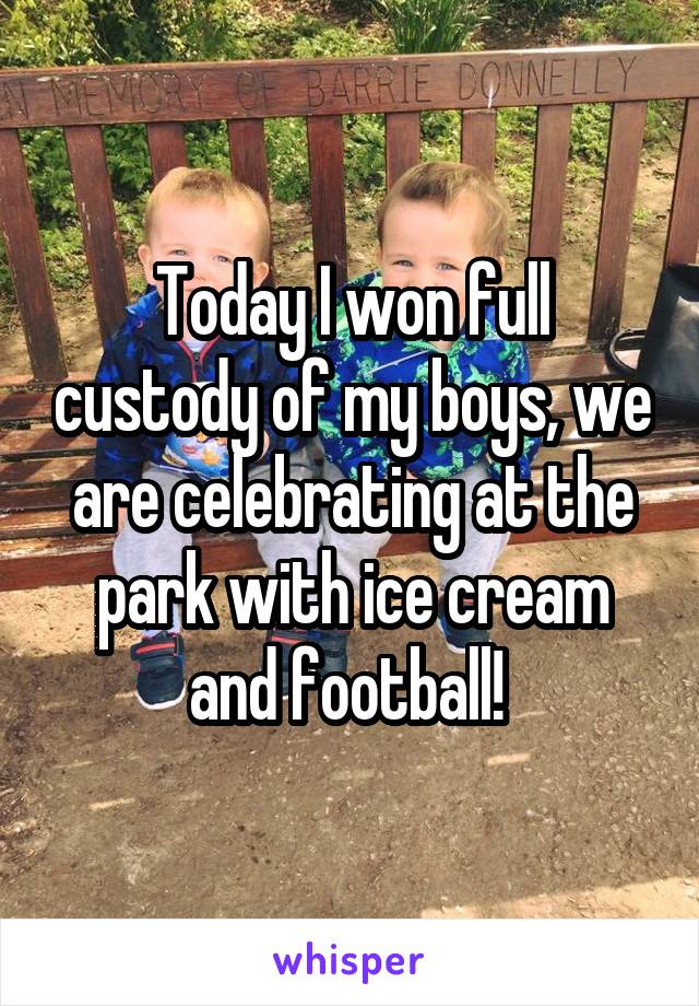 Today I won full custody of my boys, we are celebrating at the park with ice cream and football! 