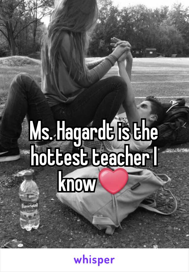 Ms. Hagardt is the hottest teacher I know❤