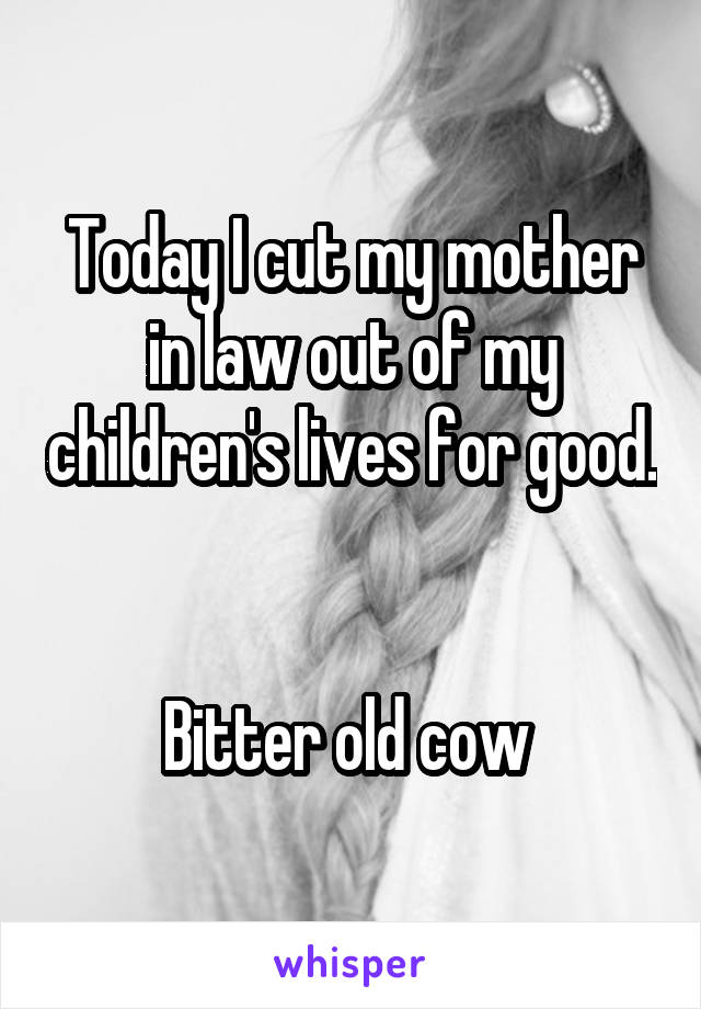 Today I cut my mother in law out of my children's lives for good. 

Bitter old cow 