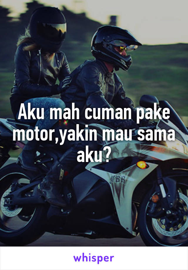 Aku mah cuman pake motor,yakin mau sama aku?