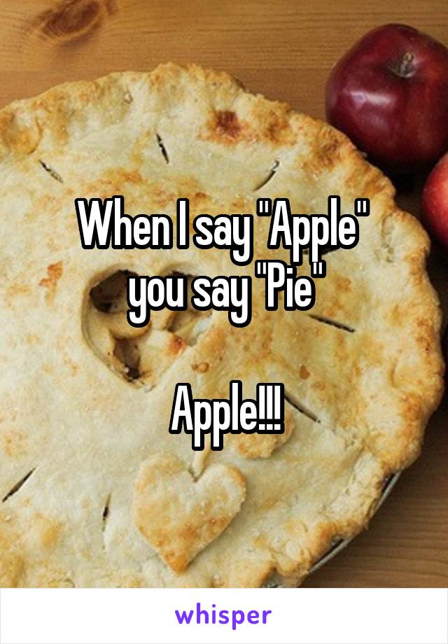 When I say "Apple" 
you say "Pie"

Apple!!!