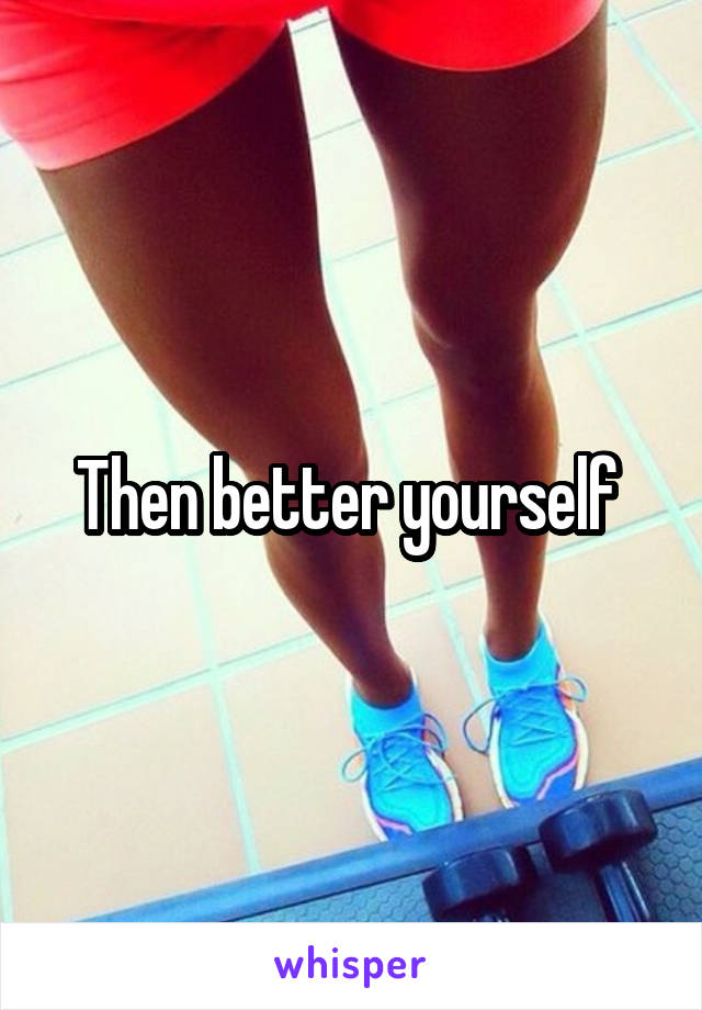 Then better yourself 