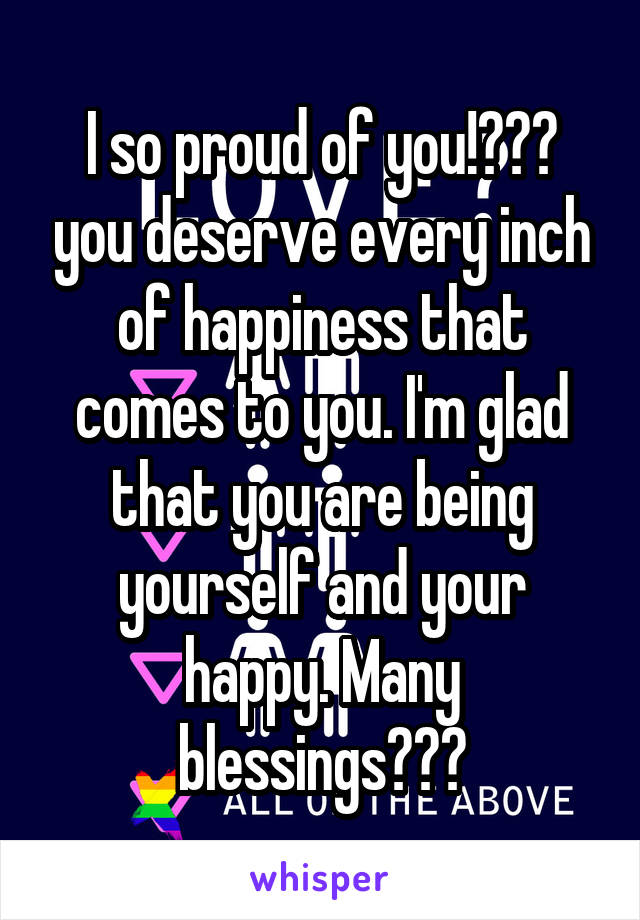 I so proud of you!😊❤️ you deserve every inch of happiness that comes to you. I'm glad that you are being yourself and your happy. Many blessings❤️🌈