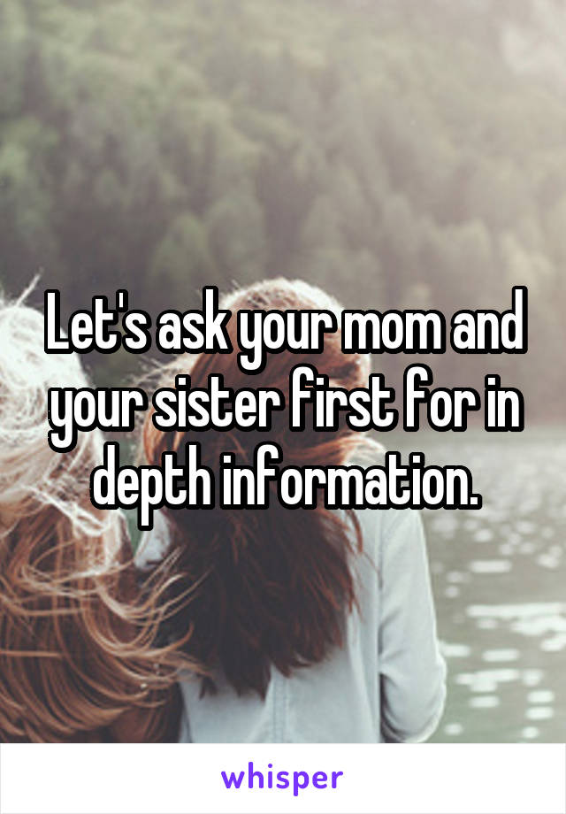 Let's ask your mom and your sister first for in depth information.