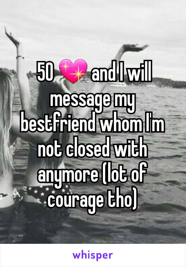  50 💖 and I will message my bestfriend whom I'm not closed with anymore (lot of courage tho)