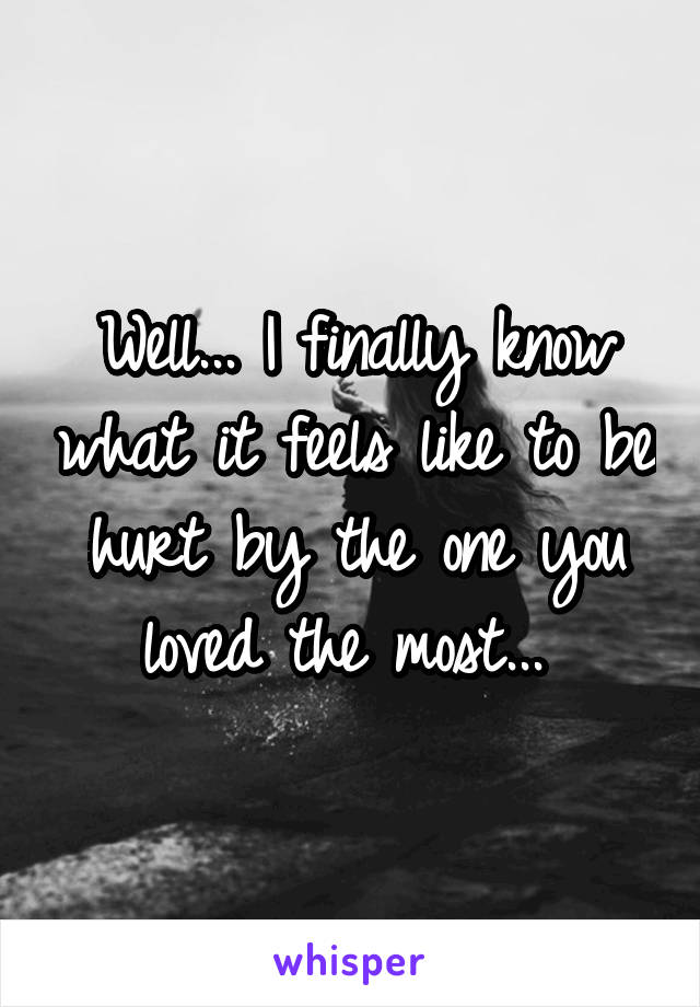 Well... I finally know what it feels like to be hurt by the one you loved the most... 