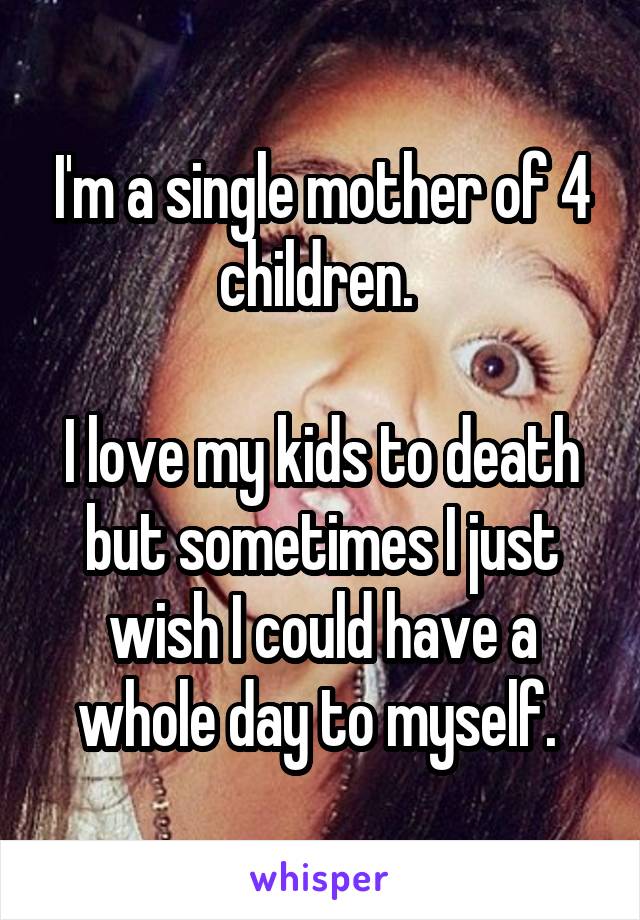 I'm a single mother of 4 children. 

I love my kids to death but sometimes I just wish I could have a whole day to myself. 