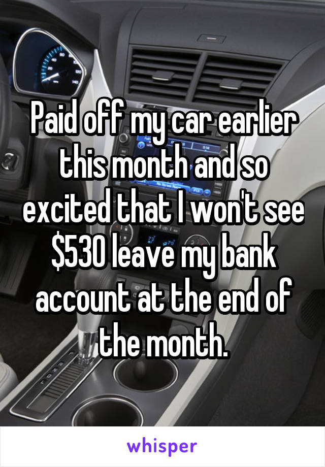 Paid off my car earlier this month and so excited that I won't see $530 leave my bank account at the end of the month.