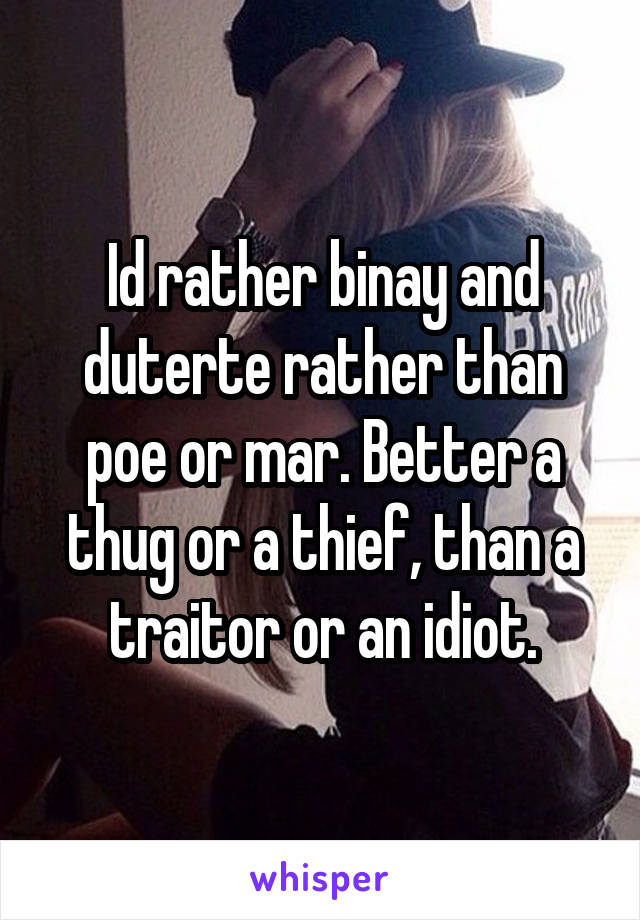 Id rather binay and duterte rather than poe or mar. Better a thug or a thief, than a traitor or an idiot.