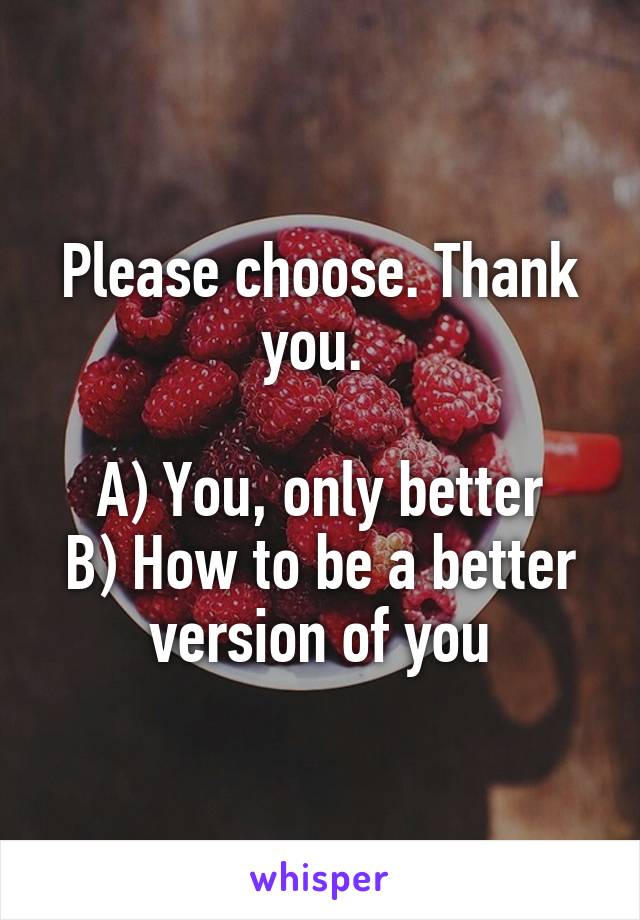 Please choose. Thank you. 

A) You, only better
B) How to be a better version of you