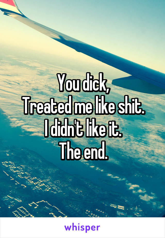 You dick,
Treated me like shit.
I didn't like it.
The end.