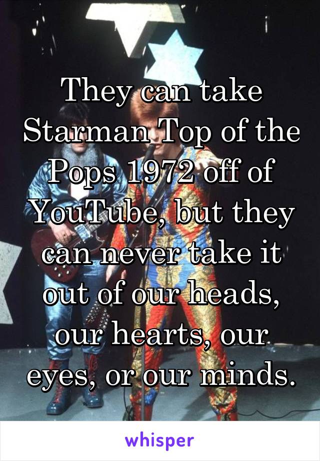 They can take Starman Top of the Pops 1972 off of YouTube, but they can never take it out of our heads, our hearts, our eyes, or our minds.