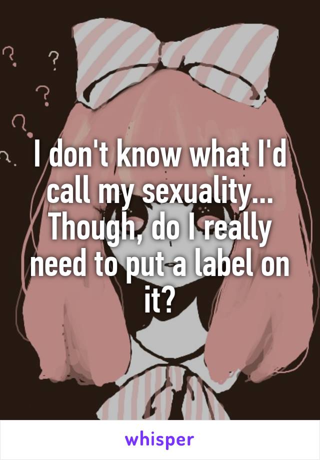 I don't know what I'd call my sexuality... Though, do I really need to put a label on it?