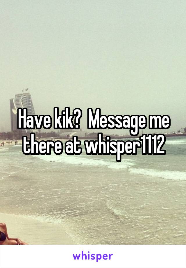 Have kik?  Message me there at whisper1112