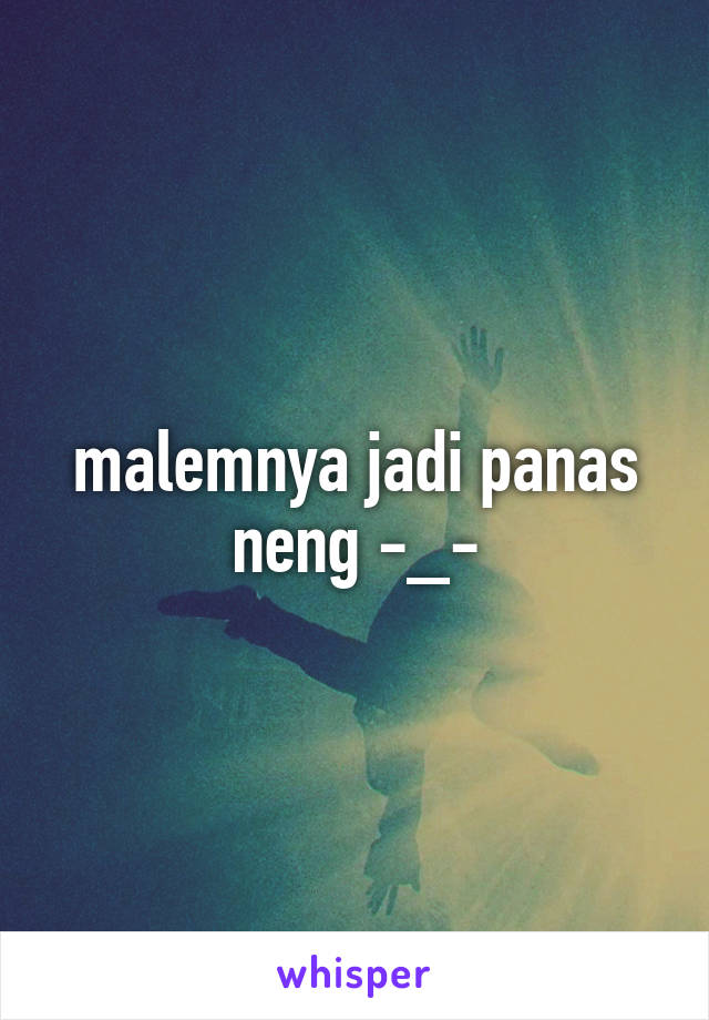 malemnya jadi panas neng -_-