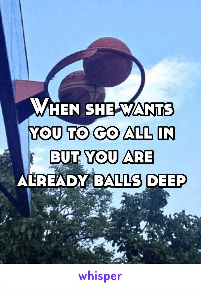 When she wants you to go all in but you are already balls deep