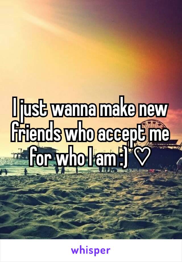 I just wanna make new friends who accept me for who I am :) ♡