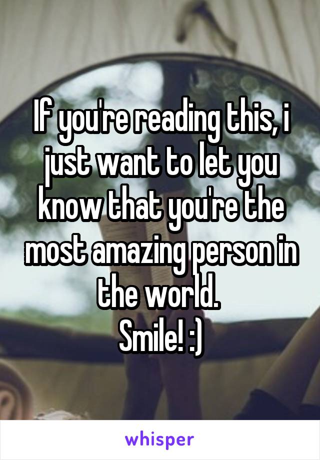 If you're reading this, i just want to let you know that you're the most amazing person in the world. 
Smile! :)