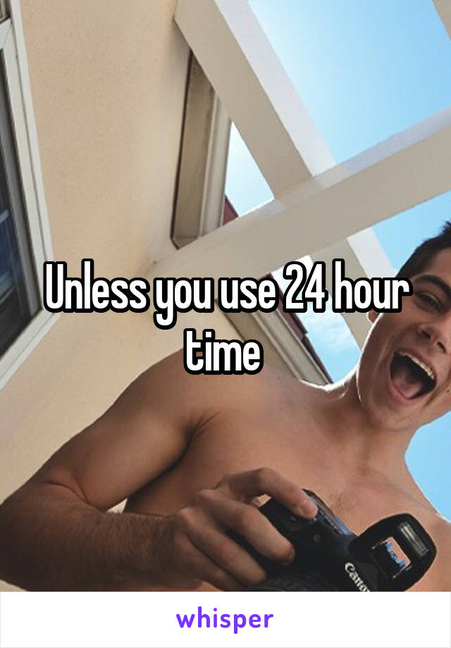 Unless you use 24 hour time 