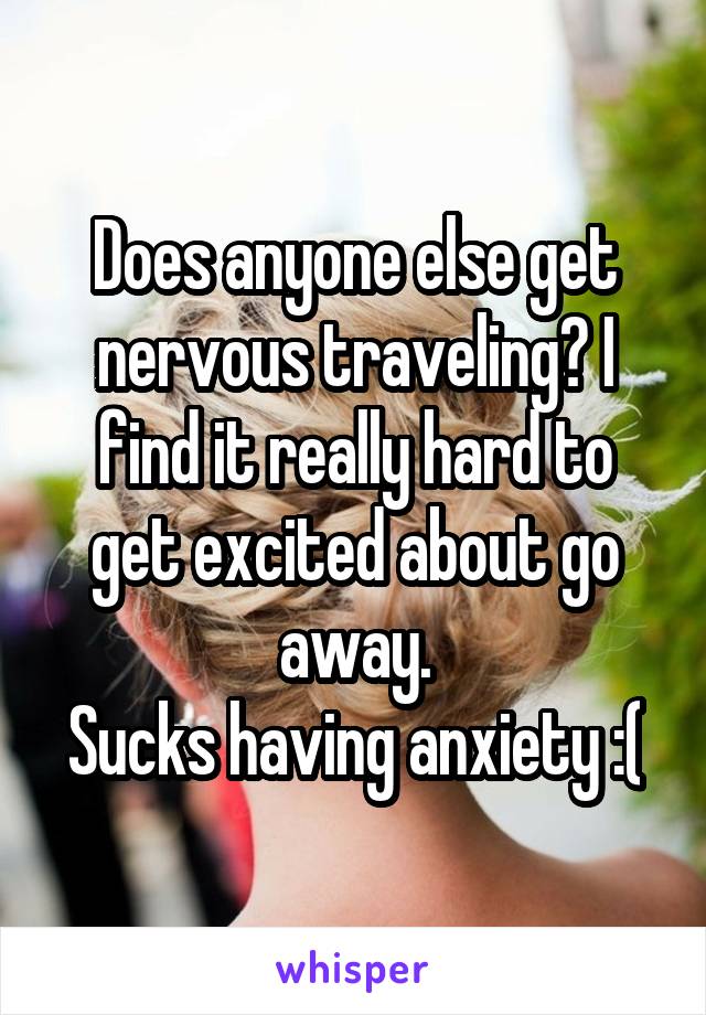 Does anyone else get nervous traveling? I find it really hard to get excited about go away.
Sucks having anxiety :(