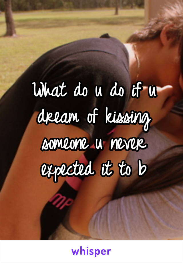 What do u do if u dream of kissing someone u never expected it to b