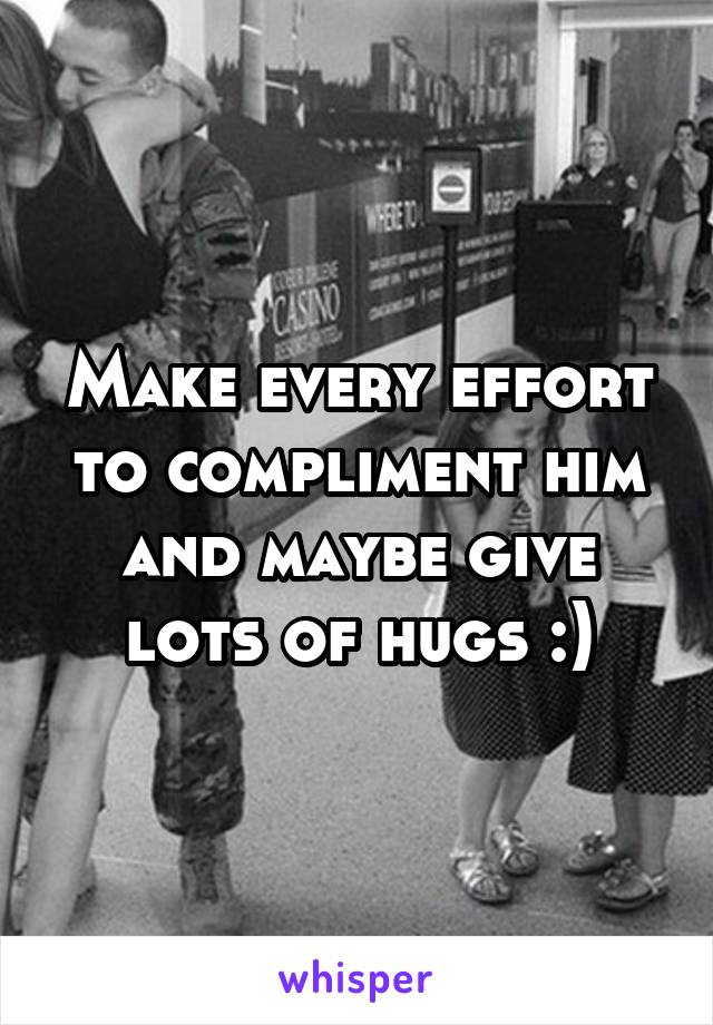 Make every effort to compliment him and maybe give lots of hugs :)