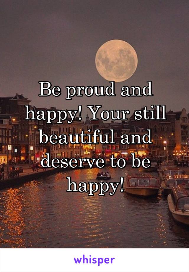 Be proud and happy! Your still beautiful and deserve to be happy!