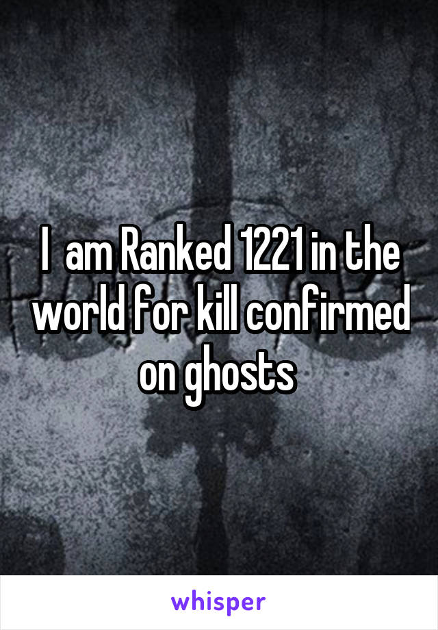 I  am Ranked 1221 in the world for kill confirmed on ghosts 