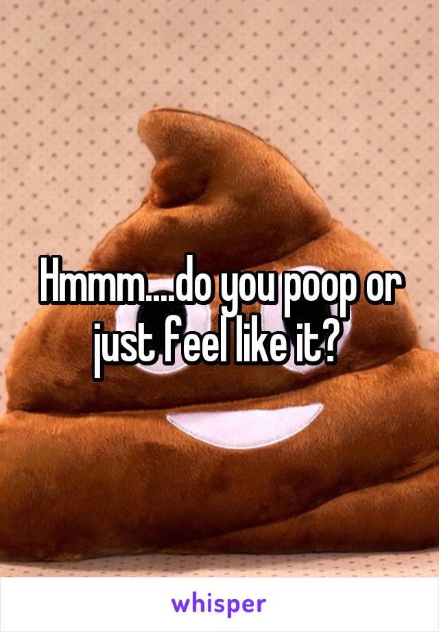 Hmmm....do you poop or just feel like it? 