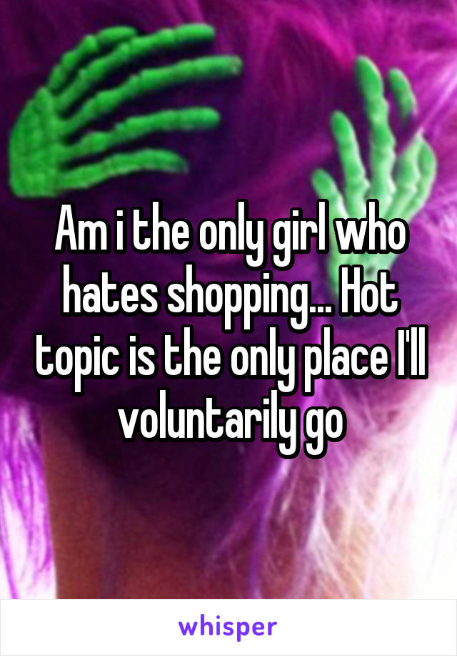 Am i the only girl who hates shopping... Hot topic is the only place I'll voluntarily go