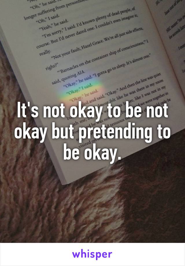 It's not okay to be not okay but pretending to be okay.