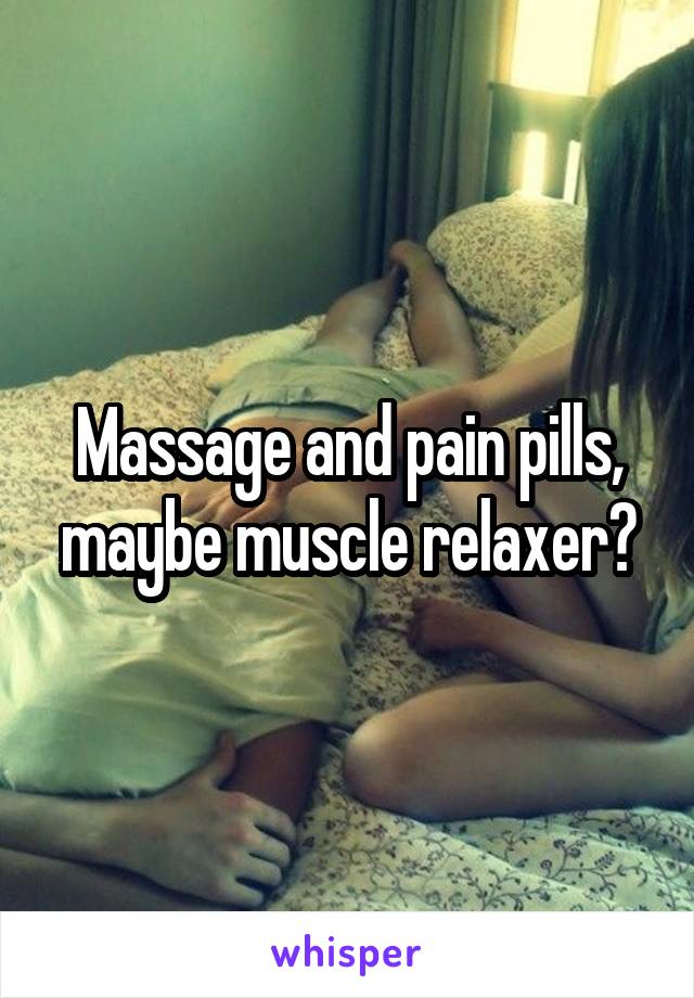 Massage and pain pills, maybe muscle relaxer?