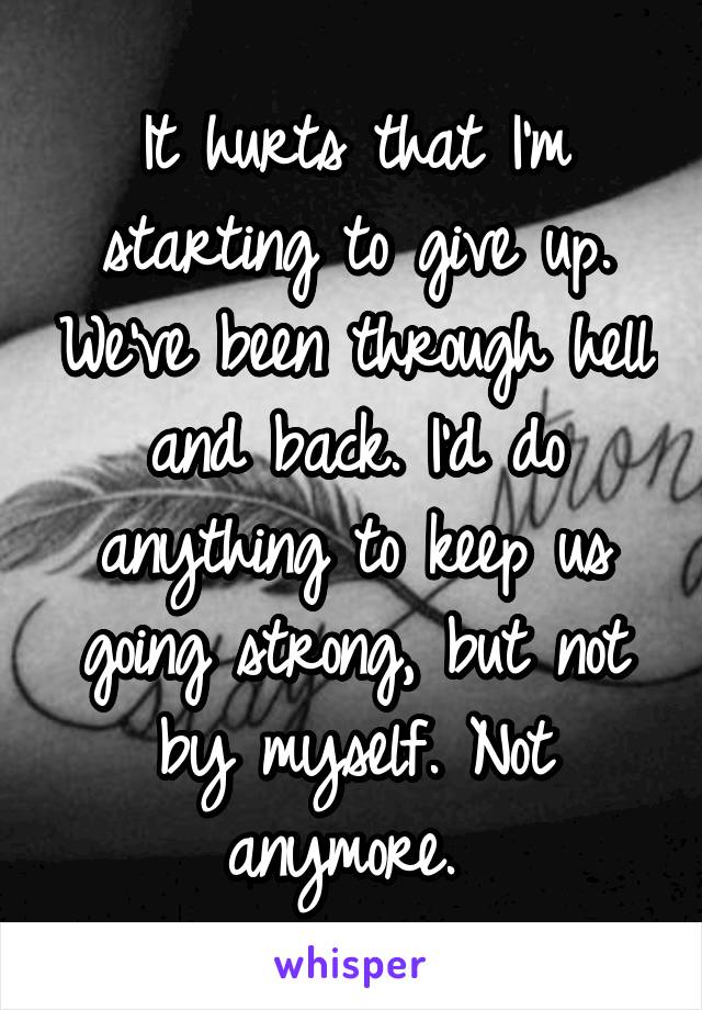 It hurts that I'm starting to give up. We've been through hell and back. I'd do anything to keep us going strong, but not by myself. Not anymore. 