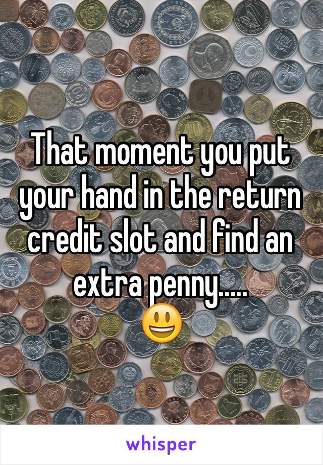 That moment you put your hand in the return credit slot and find an extra penny.....
😃