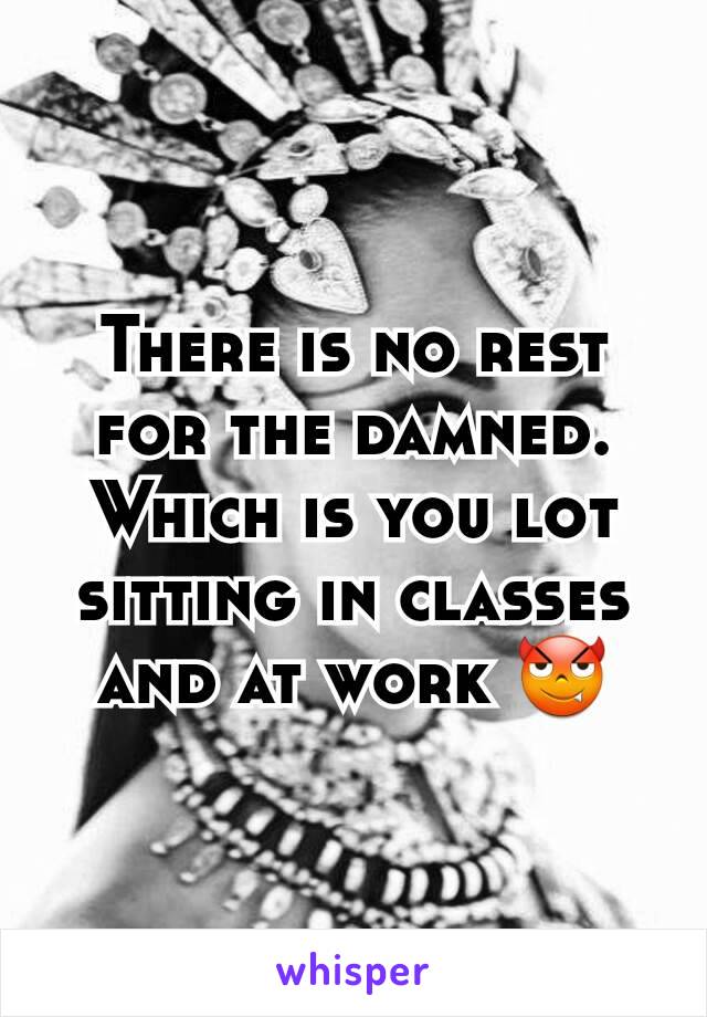 There is no rest for the damned. Which is you lot sitting in classes and at work 😈