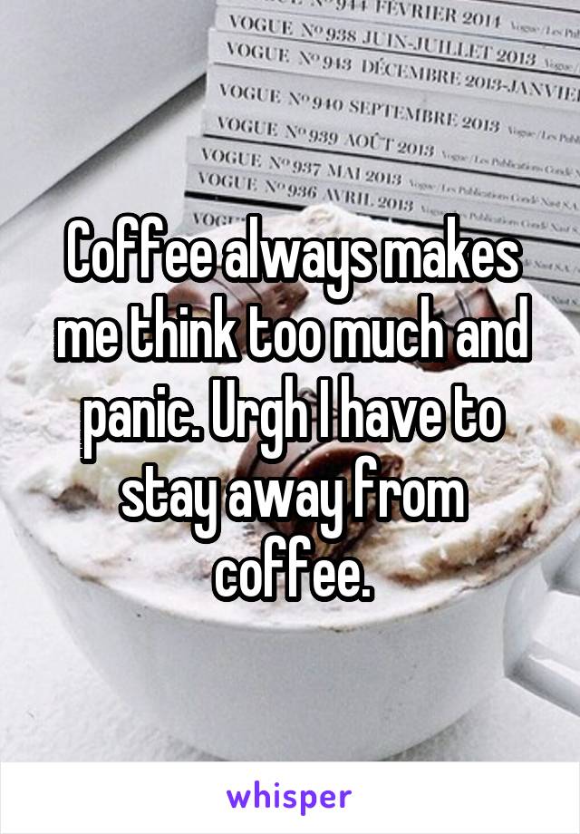 Coffee always makes me think too much and panic. Urgh I have to stay away from coffee.